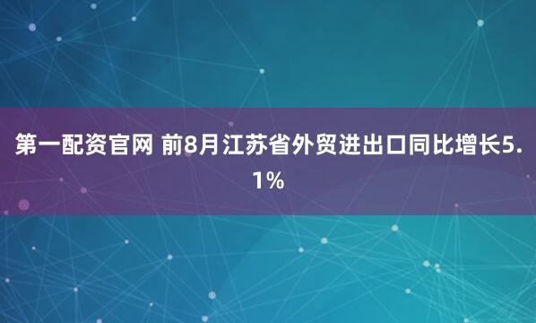 第一配资官网 前8月江苏省外贸进出口同比增长5.1%