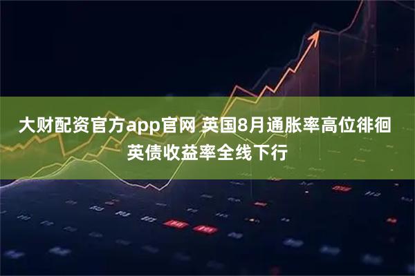 大财配资官方app官网 英国8月通胀率高位徘徊 英债收益率全线下行