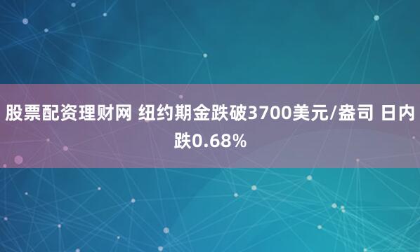 股票配资理财网 纽约期金跌破3700美元/盎司 日内跌0.68%