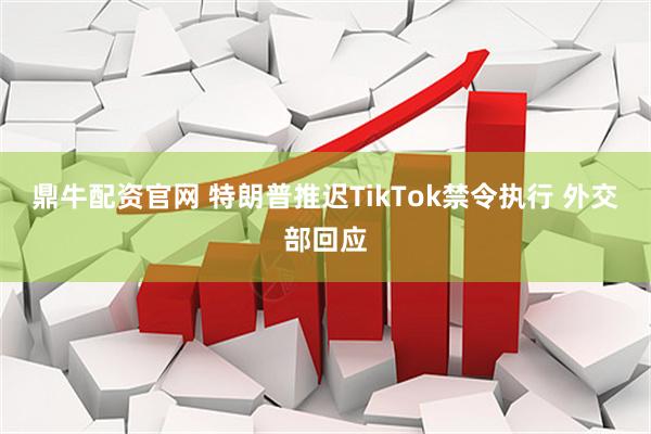 鼎牛配资官网 特朗普推迟TikTok禁令执行 外交部回应