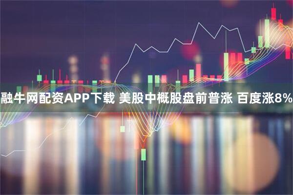 融牛网配资APP下载 美股中概股盘前普涨 百度涨8%
