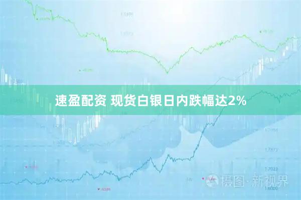 速盈配资 现货白银日内跌幅达2%