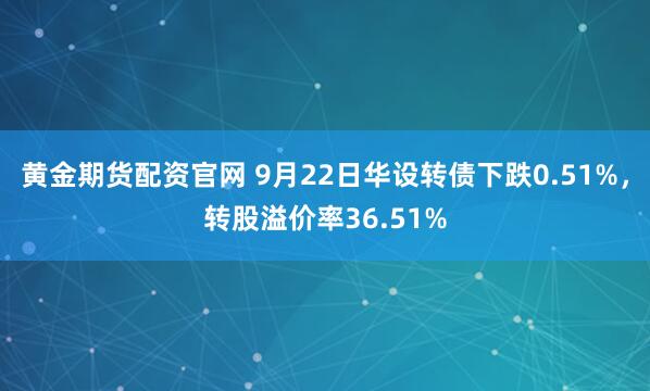 黄金期货配资官网 9月22日华设转债下跌0.51%，转股溢价率36.51%