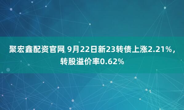 聚宏鑫配资官网 9月22日新23转债上涨2.21%，转股溢价率0.62%