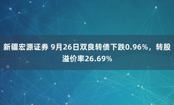 新疆宏源证券 9月26日双良转债下跌0.96%，转股溢价率26.69%