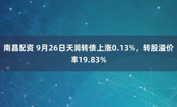 南昌配资 9月26日天润转债上涨0.13%，转股溢价率19.83%