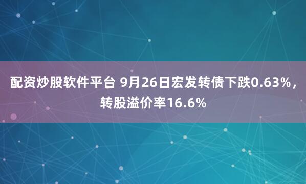 配资炒股软件平台 9月26日宏发转债下跌0.63%，转股溢价率16.6%
