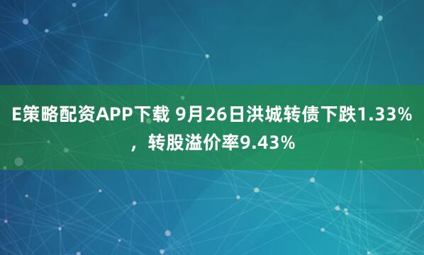 E策略配资APP下载 9月26日洪城转债下跌1.33%，转股溢价率9.43%