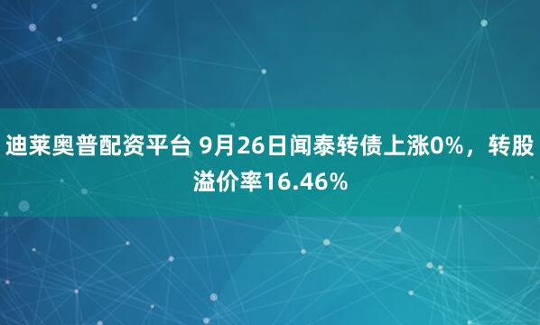 迪莱奥普配资平台 9月26日闻泰转债上涨0%，转股溢价率16.46%