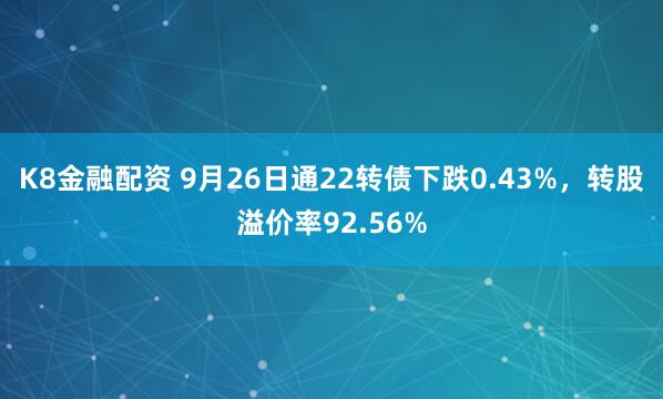 K8金融配资 9月26日通22转债下跌0.43%，转股溢价率92.56%