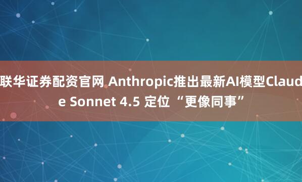 联华证券配资官网 Anthropic推出最新AI模型Claude Sonnet 4.5 定位 “更像同事”