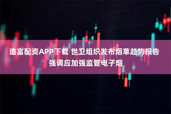 造富配资APP下载 世卫组织发布烟草趋势报告 强调应加强监管电子烟
