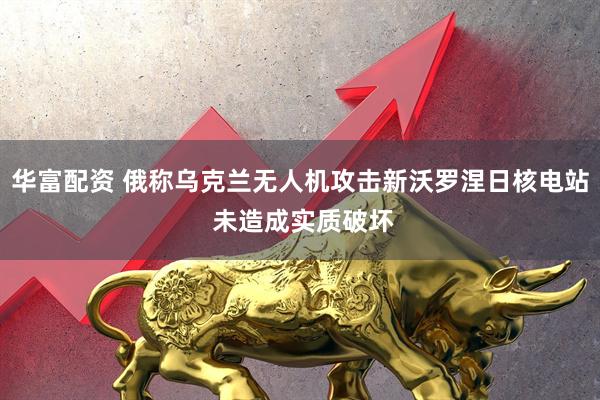 华富配资 俄称乌克兰无人机攻击新沃罗涅日核电站 未造成实质破坏