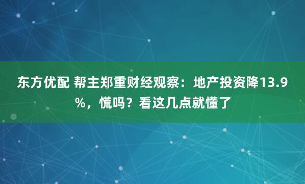 东方优配 帮主郑重财经观察：地产投资降13.9%，慌吗？看这几点就懂了
