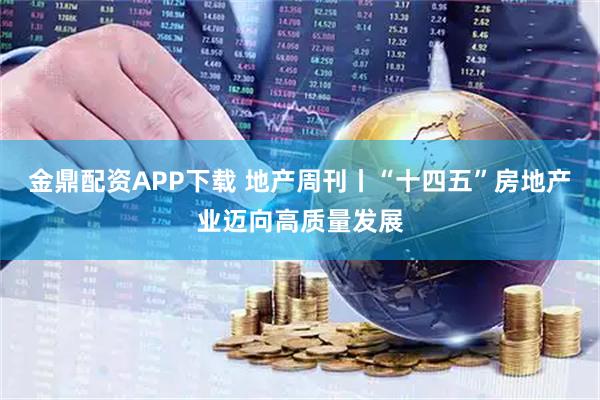 金鼎配资APP下载 地产周刊丨“十四五”房地产业迈向高质量发展