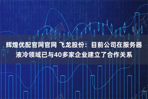 辉煌优配官网官网 飞龙股份：目前公司在服务器液冷领域已与40多家企业建立了合作关系