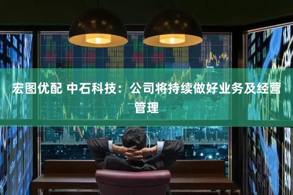宏图优配 中石科技：公司将持续做好业务及经营管理