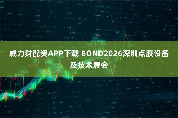 威力财配资APP下载 BOND2026深圳点胶设备及技术展会