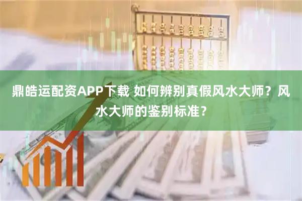 鼎皓运配资APP下载 如何辨别真假风水大师？风水大师的鉴别标准？