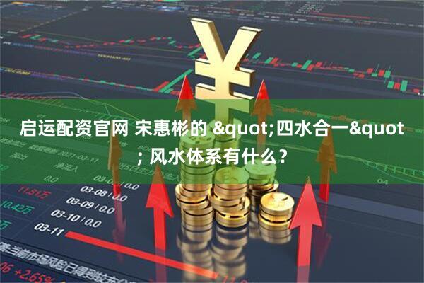 启运配资官网 宋惠彬的 "四水合一" 风水体系有什么？