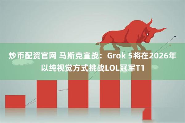 炒币配资官网 马斯克宣战：Grok 5将在2026年以纯视觉方式挑战LOL冠军T1