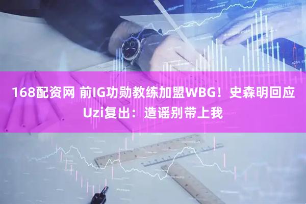 168配资网 前IG功勋教练加盟WBG！史森明回应Uzi复出：造谣别带上我