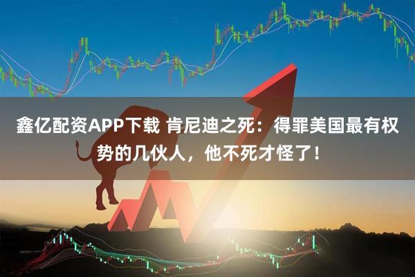 鑫亿配资APP下载 肯尼迪之死：得罪美国最有权势的几伙人，他不死才怪了！