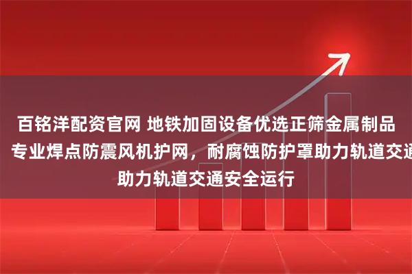 百铭洋配资官网 地铁加固设备优选正筛金属制品有限公司，专业焊点防震风机护网，耐腐蚀防护罩助力轨道交通安全运行