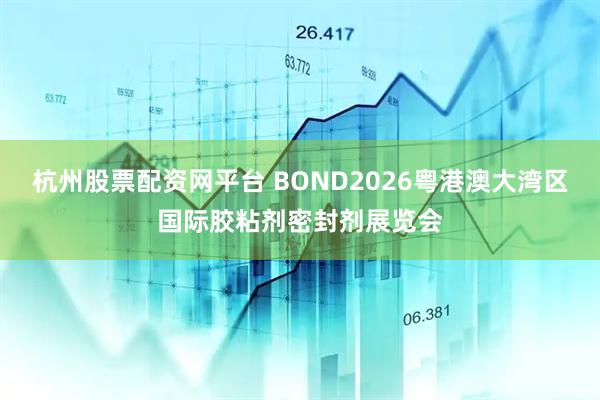 杭州股票配资网平台 BOND2026粤港澳大湾区国际胶粘剂密封剂展览会