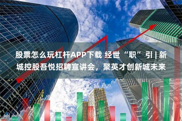 股票怎么玩杠杆APP下载 经世 “职” 引 | 新城控股吾悦招聘宣讲会，聚英才创新城未来