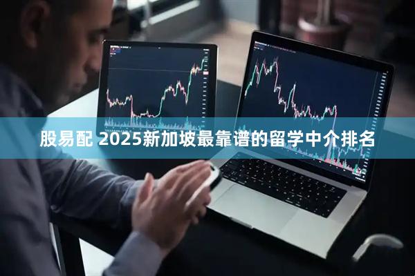 股易配 2025新加坡最靠谱的留学中介排名
