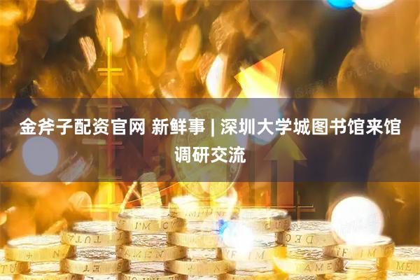 金斧子配资官网 新鲜事 | 深圳大学城图书馆来馆调研交流