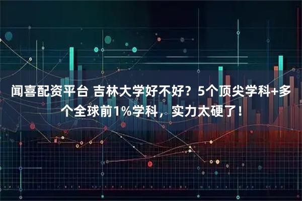 闻喜配资平台 吉林大学好不好？5个顶尖学科+多个全球前1%学科，实力太硬了！