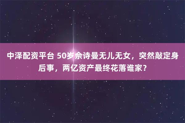 中泽配资平台 50岁佘诗曼无儿无女，突然敲定身后事，两亿资产最终花落谁家？