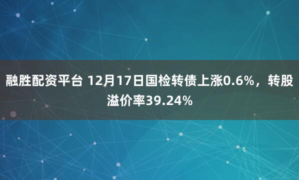 融胜配资平台 12月17日国检转债上涨0.6%，转股溢价率39.24%