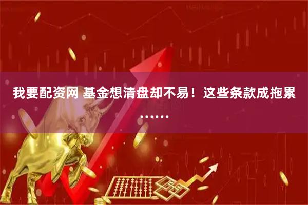 我要配资网 基金想清盘却不易！这些条款成拖累……