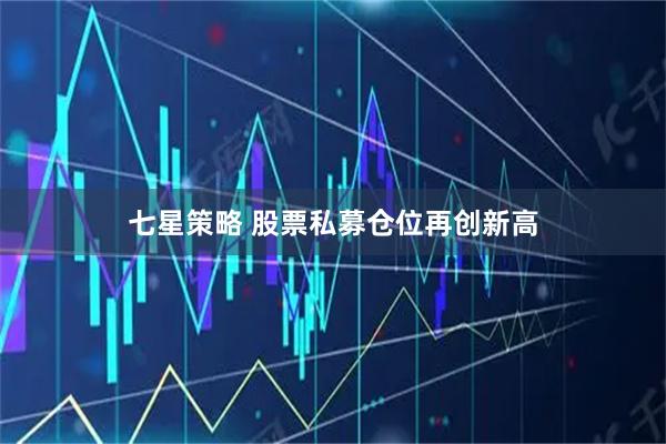 七星策略 股票私募仓位再创新高