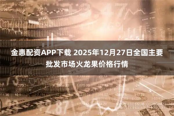 金惠配资APP下载 2025年12月27日全国主要批发市场火龙果价格行情