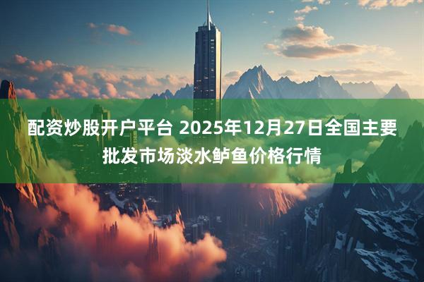 配资炒股开户平台 2025年12月27日全国主要批发市场淡水鲈鱼价格行情
