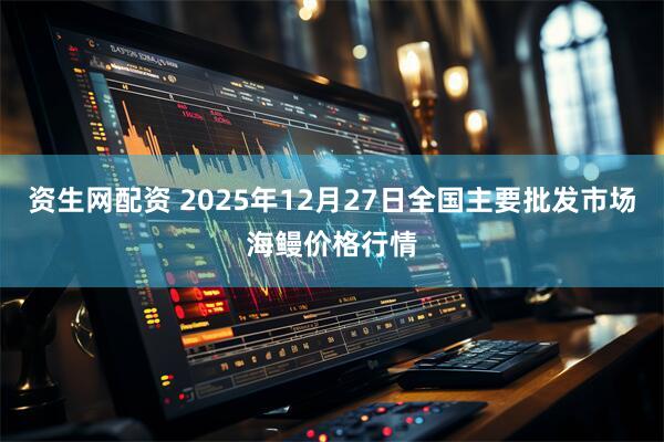 资生网配资 2025年12月27日全国主要批发市场海鳗价格行情