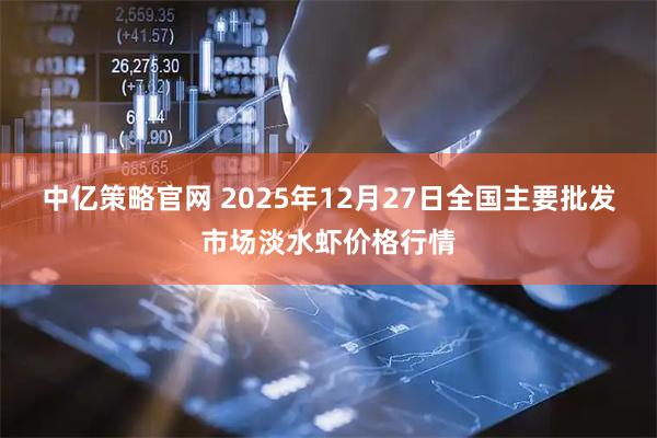 中亿策略官网 2025年12月27日全国主要批发市场淡水虾价格行情