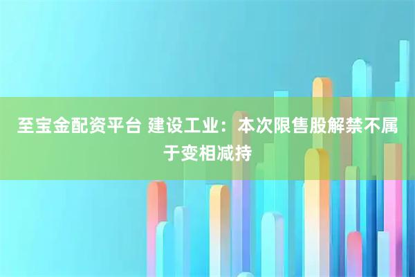 至宝金配资平台 建设工业：本次限售股解禁不属于变相减持