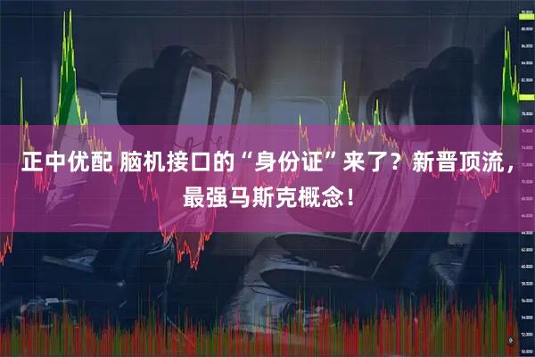 正中优配 脑机接口的“身份证”来了？新晋顶流，最强马斯克概念！