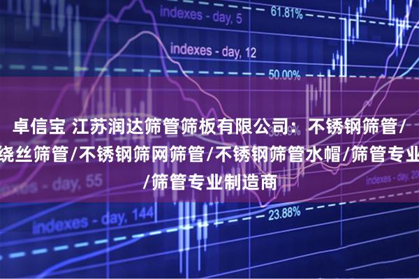 卓信宝 江苏润达筛管筛板有限公司：不锈钢筛管/不锈钢绕丝筛管/不锈钢筛网筛管/不锈钢筛管水帽/筛管专业制造商