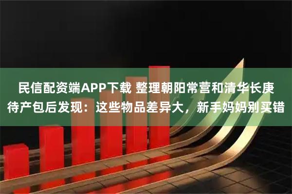 民信配资端APP下载 整理朝阳常营和清华长庚待产包后发现：这些物品差异大，新手妈妈别买错