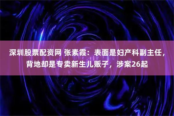 深圳股票配资网 张素霞：表面是妇产科副主任，背地却是专卖新生儿贩子，涉案26起
