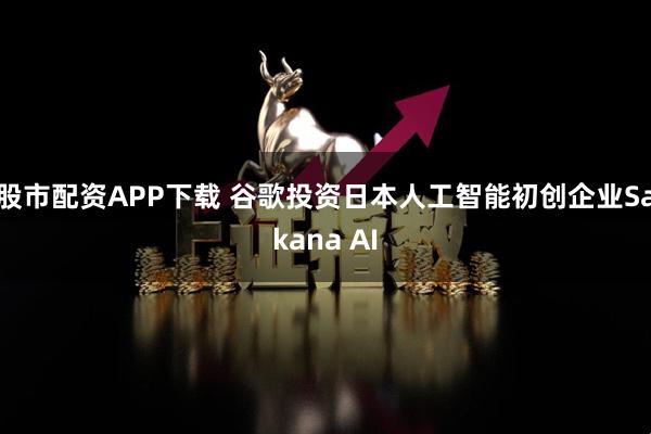 股市配资APP下载 谷歌投资日本人工智能初创企业Sakana AI