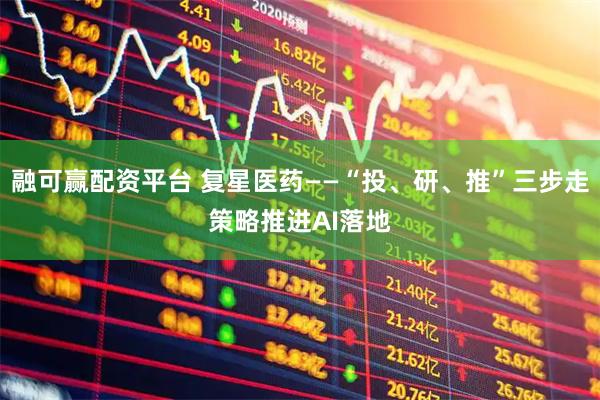 融可赢配资平台 复星医药——“投、研、推”三步走策略推进AI落地