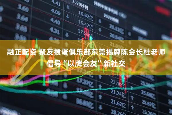 融正配资 聚友掼蛋俱乐部东莞揭牌陈会长杜老师倡导“以牌会友”新社交