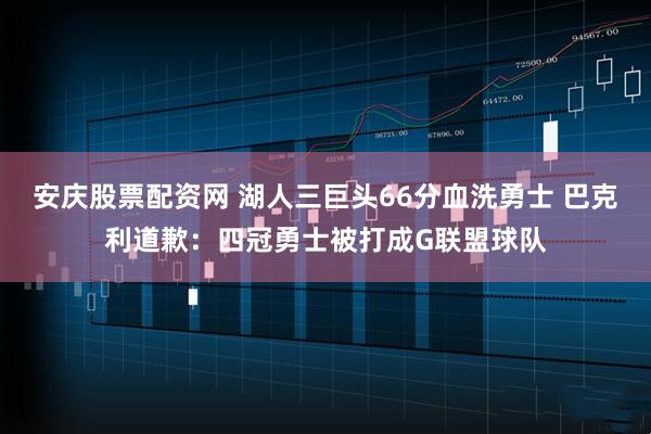 安庆股票配资网 湖人三巨头66分血洗勇士 巴克利道歉：四冠勇士被打成G联盟球队